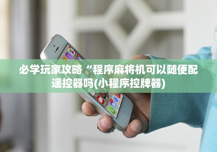 必学玩家攻略“程序麻将机可以随便配遥控器吗(小程序控牌器)