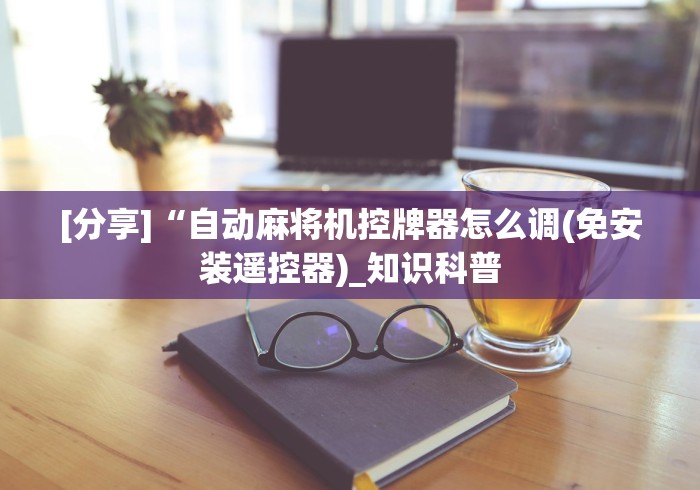 [分享]“自动麻将机控牌器怎么调(免安装遥控器)_知识科普