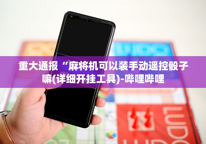 重大通报“麻将机可以装手动遥控骰子嘛(详细开挂工具)-哔哩哔哩 重大通报“麻将机可以装手动遥控骰子嘛(详细开挂工具)-哔哩哔哩