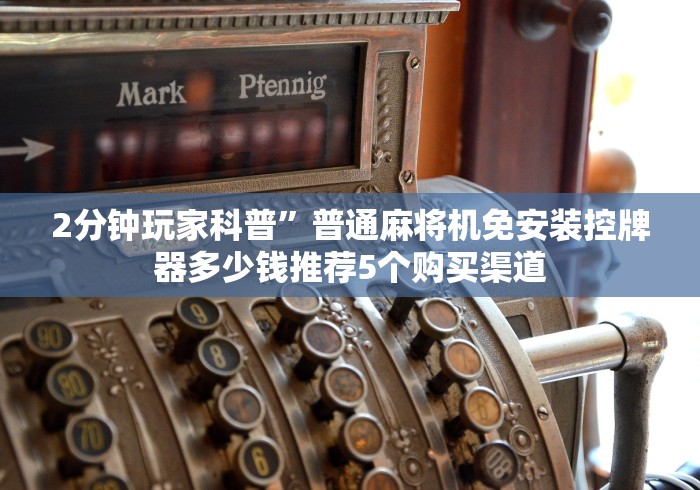 2分钟玩家科普”普通麻将机免安装控牌器多少钱推荐5个购买渠道