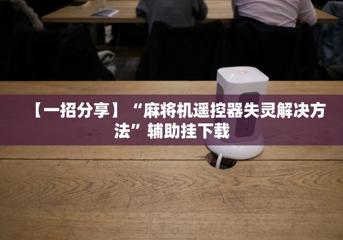 【一招分享】“麻将机遥控器失灵解决方法”辅助挂下载 【一招分享】“麻将机遥控器失灵解决方法”辅助挂下载