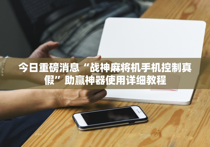 今日重磅消息“战神麻将机手机控制真假”助赢神器使用详细教程