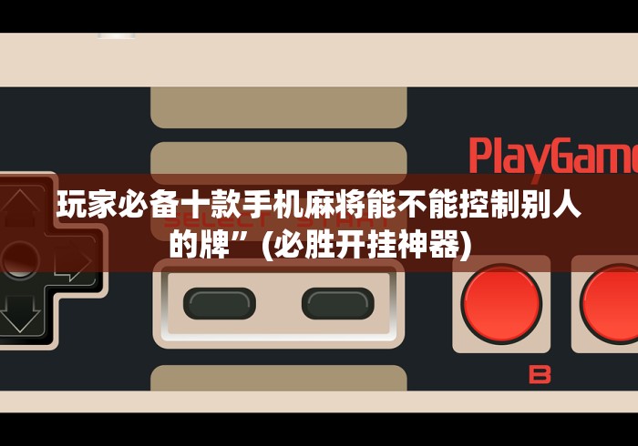 玩家必备十款手机麻将能不能控制别人的牌”(必胜开挂神器)