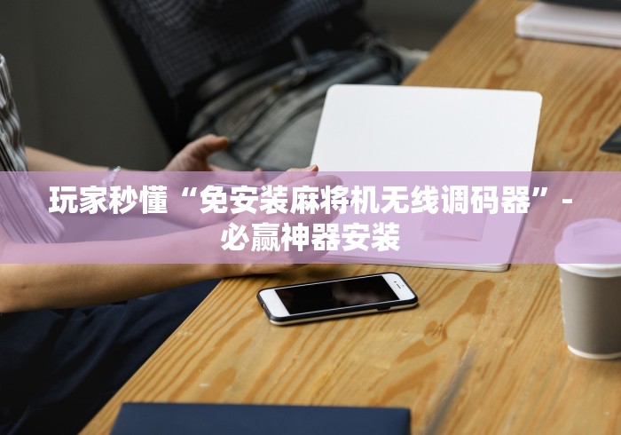 玩家秒懂“免安装麻将机无线调码器”-必赢神器安装 玩家秒懂“免安装麻将机无线调码器”-必赢神器安装