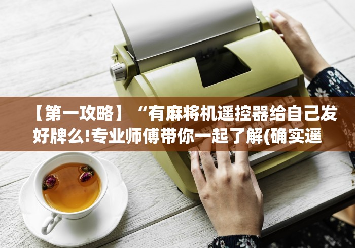 【第一攻略】“有麻将机遥控器给自己发好牌么!专业师傅带你一起了解(确实遥控) 【第一攻略】“有麻将机遥控器给自己发好牌么!专业师傅带你一起了解(确实遥控)