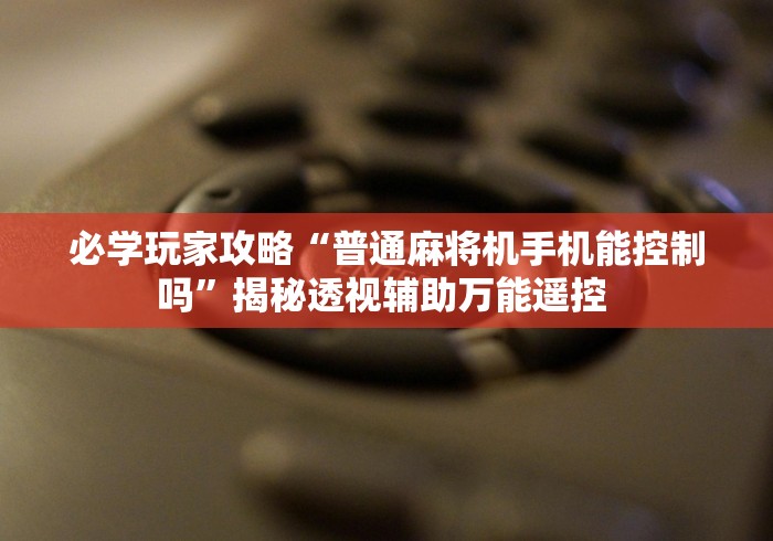 必学玩家攻略“普通麻将机手机能控制吗”揭秘透视辅助万能遥控 
