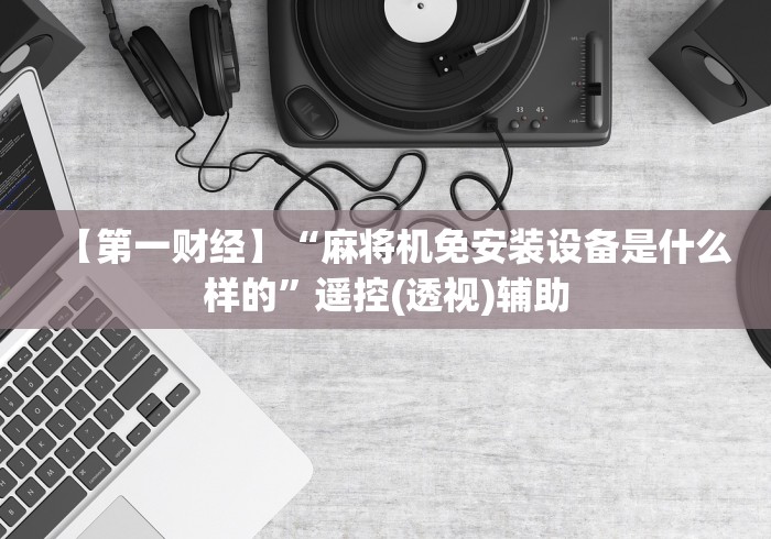 【第一财经】“麻将机免安装设备是什么样的”遥控(透视)辅助