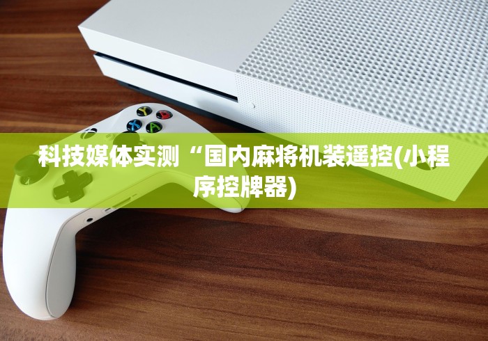 科技媒体实测“国内麻将机装遥控(小程序控牌器) 科技媒体实测“国内麻将机装遥控(小程序控牌器)