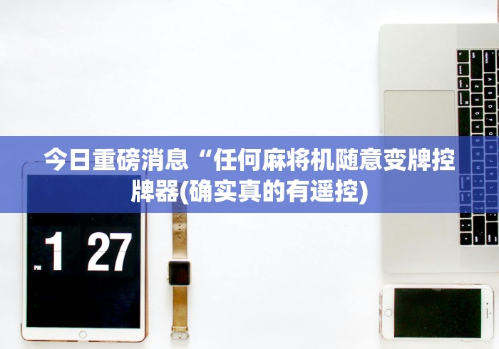 今日重磅消息“任何麻将机随意变牌控牌器(确实真的有遥控)