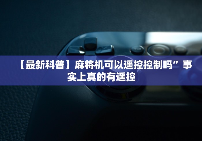 【最新科普】麻将机可以遥控控制吗”事实上真的有遥控 【最新科普】麻将机可以遥控控制吗”事实上真的有遥控