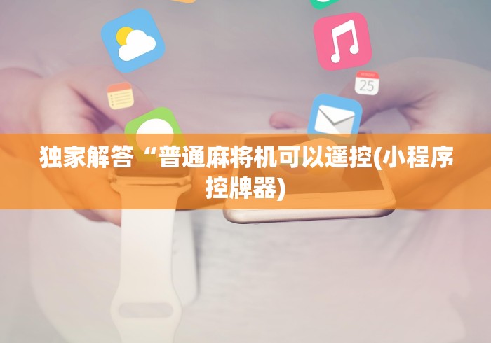 独家解答“普通麻将机可以遥控(小程序控牌器) 独家解答“普通麻将机可以遥控(小程序控牌器)