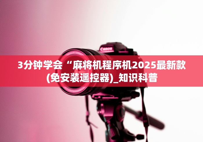 3分钟学会“麻将机程序机2025最新款(免安装遥控器)_知识科普