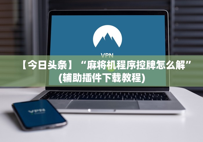 【今日头条】“麻将机程序控牌怎么解”(辅助插件下载教程)