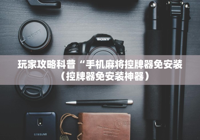 玩家攻略科普“手机麻将控牌器免安装（控牌器免安装神器）