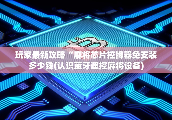 玩家最新攻略“麻将芯片控牌器免安装多少钱(认识蓝牙遥控麻将设备)