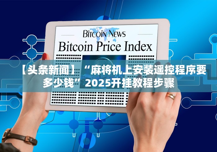 【头条新闻】“麻将机上安装遥控程序要多少钱”2025开挂教程步骤 【头条新闻】“麻将机上安装遥控程序要多少钱”2025开挂教程步骤