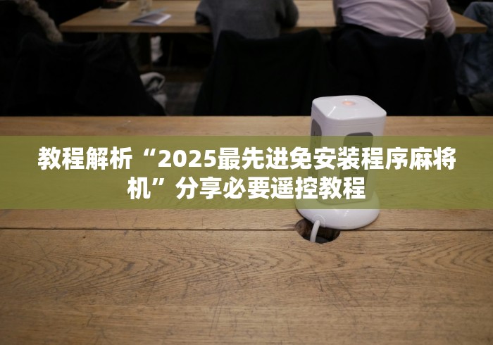 教程解析“2025最先进免安装程序麻将机”分享必要遥控教程 教程解析“2025最先进免安装程序麻将机”分享必要遥控教程