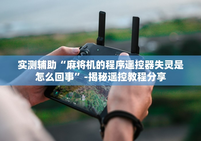 实测辅助“麻将机的程序遥控器失灵是怎么回事”-揭秘遥控教程分享 实测辅助“麻将机的程序遥控器失灵是怎么回事”-揭秘遥控教程分享