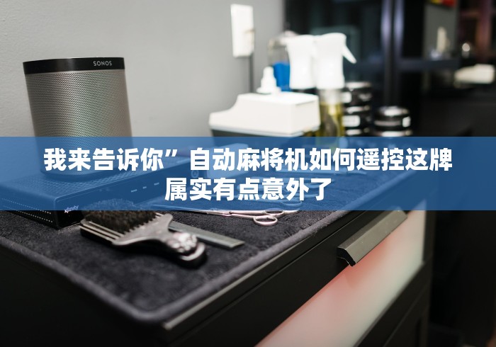 我来告诉你”自动麻将机如何遥控这牌属实有点意外了 我来告诉你”自动麻将机如何遥控这牌属实有点意外了