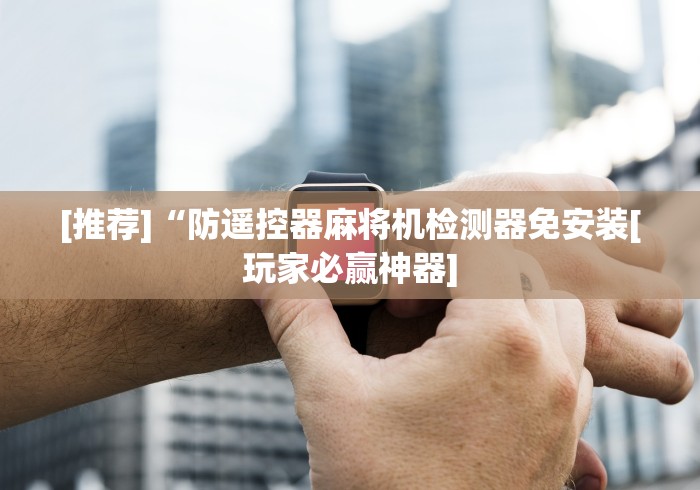 [推荐]“防遥控器麻将机检测器免安装[玩家必赢神器]