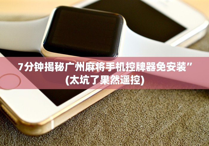 7分钟揭秘广州麻将手机控牌器免安装”(太坑了果然遥控)