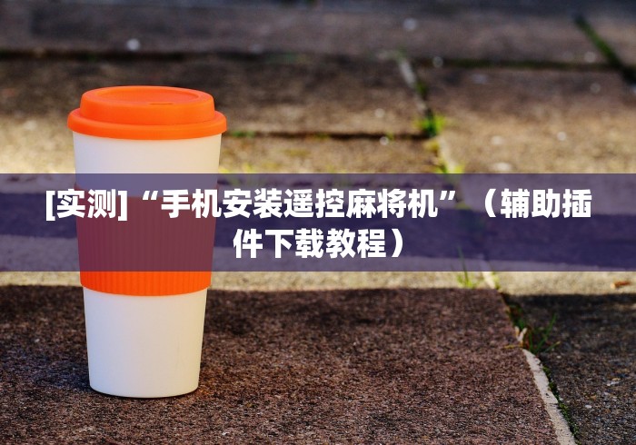 [实测]“手机安装遥控麻将机”（辅助插件下载教程）