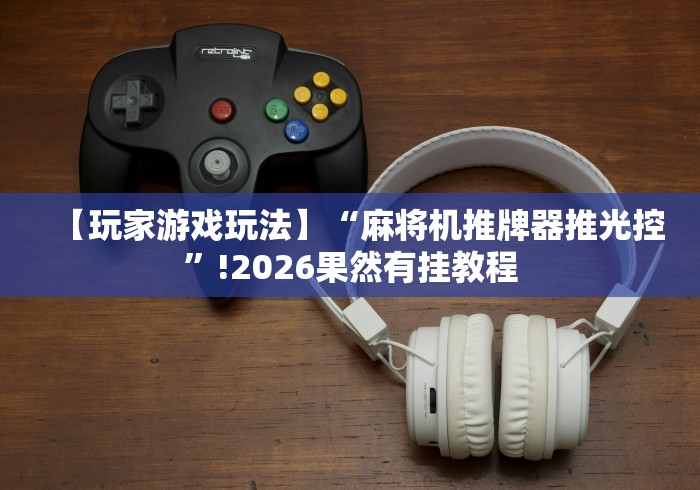 【玩家游戏玩法】“麻将机推牌器推光控”!2026果然有挂教程