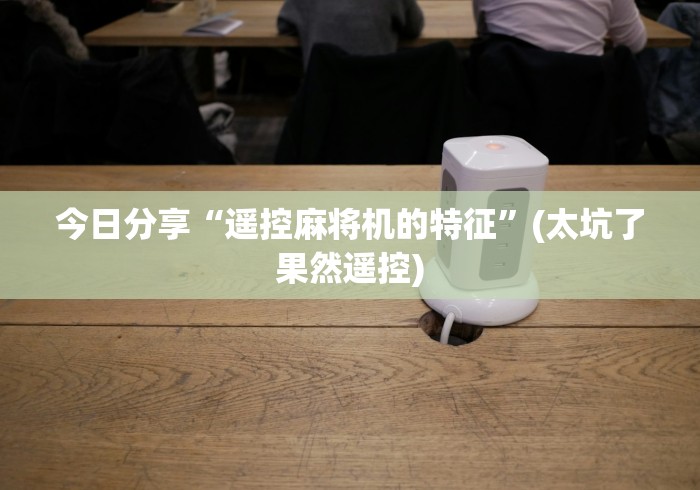 今日分享“遥控麻将机的特征”(太坑了果然遥控) 今日分享“遥控麻将机的特征”(太坑了果然遥控)