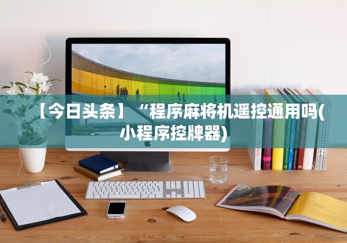 【今日头条】“程序麻将机遥控通用吗(小程序控牌器) 【今日头条】“程序麻将机遥控通用吗(小程序控牌器)