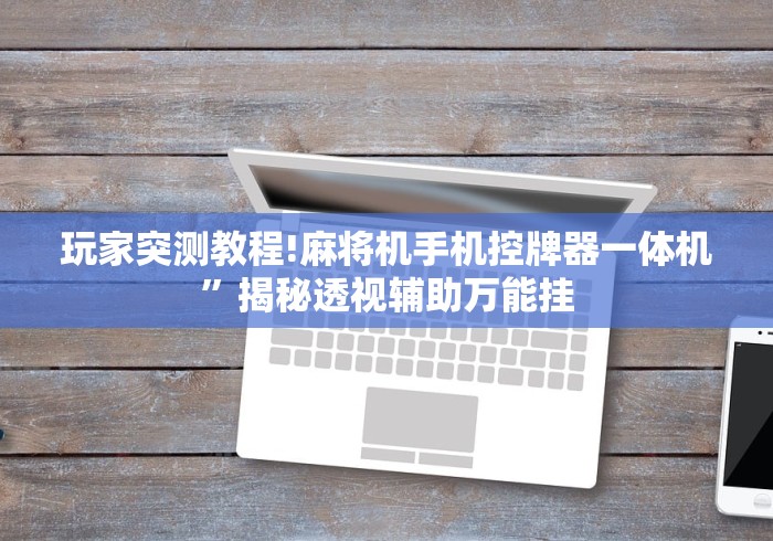 玩家突测教程!麻将机手机控牌器一体机”揭秘透视辅助万能挂