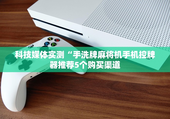 科技媒体实测“手洗牌麻将机手机控牌器推荐5个购买渠道