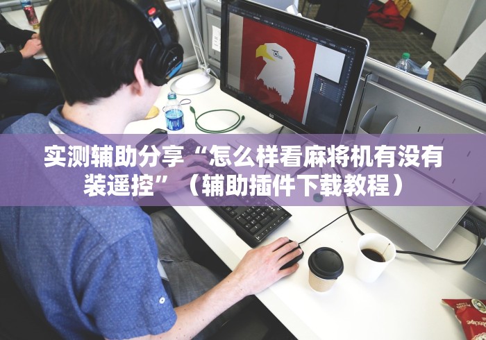 实测辅助分享“怎么样看麻将机有没有装遥控”(辅助插件下载教程) 实测辅助分享“怎么样看麻将机有没有装遥控”(辅助插件下载教程)