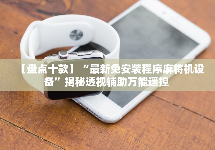 【盘点十款】“最新免安装程序麻将机设备”揭秘透视辅助万能遥控 